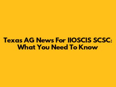 Texas AG News For IIOSCIS SCSC: What You Need To Know