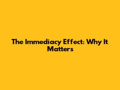 The Immediacy Effect: Why It Matters