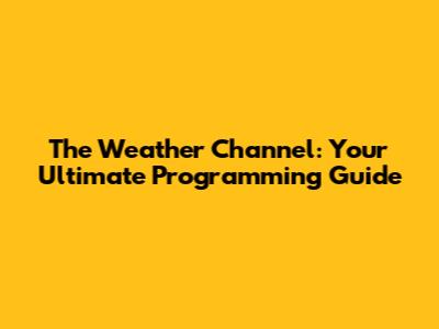 The Weather Channel: Your Ultimate Programming Guide