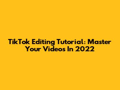 TikTok Editing Tutorial: Master Your Videos In 2022