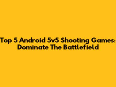 Top 5 Android 5v5 Shooting Games: Dominate The Battlefield