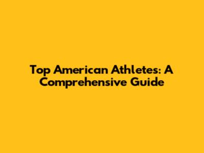 Top American Athletes: A Comprehensive Guide
