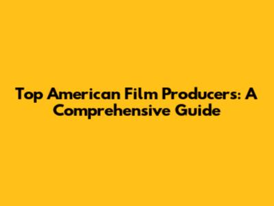 Top American Film Producers: A Comprehensive Guide