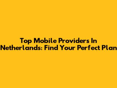 Top Mobile Providers In Netherlands: Find Your Perfect Plan