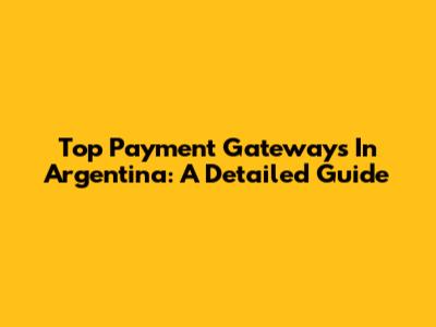 Top Payment Gateways In Argentina: A Detailed Guide
