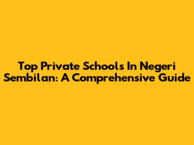 Top Private Schools In Negeri Sembilan: A Comprehensive Guide