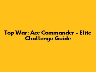 Top War: Ace Commander - Elite Challenge Guide