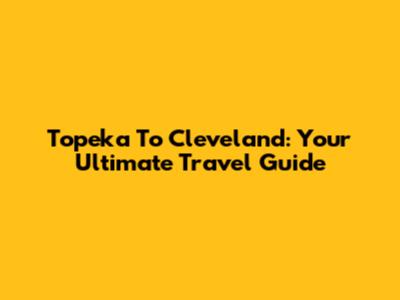 Topeka To Cleveland: Your Ultimate Travel Guide