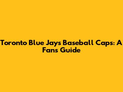 Toronto Blue Jays Baseball Caps: A Fan's Guide