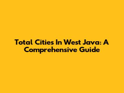 Total Cities In West Java: A Comprehensive Guide