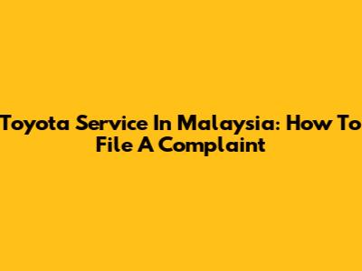 Toyota Service In Malaysia: How To File A Complaint