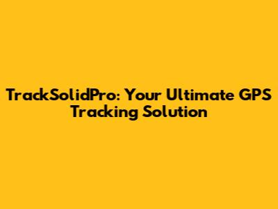 TrackSolidPro: Your Ultimate GPS Tracking Solution