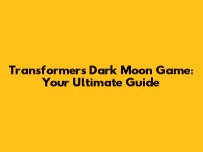 Transformers Dark Moon Game: Your Ultimate Guide