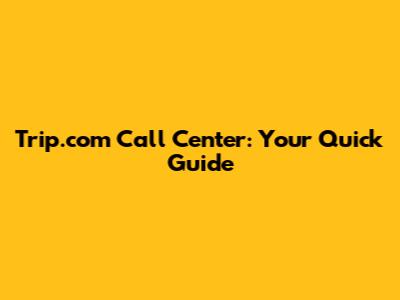 Trip.com Call Center: Your Quick Guide