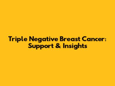 Triple Negative Breast Cancer: Support & Insights