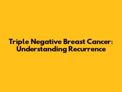 Triple Negative Breast Cancer: Understanding Recurrence