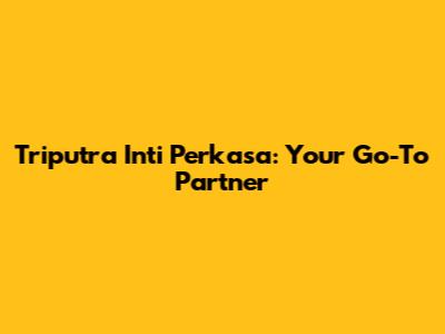 Triputra Inti Perkasa: Your Go-To Partner