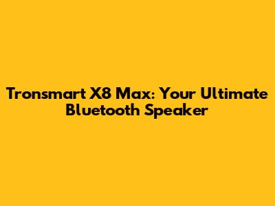 Tronsmart X8 Max: Your Ultimate Bluetooth Speaker
