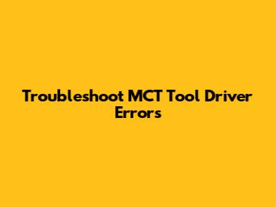Troubleshoot MCT Tool Driver Errors