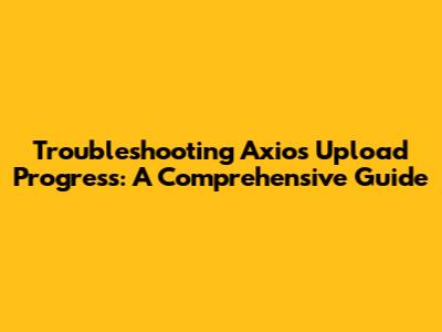 Troubleshooting Axios Upload Progress: A Comprehensive Guide