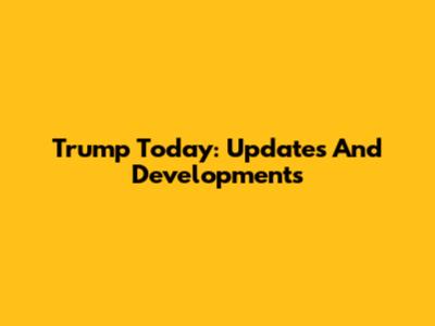 Trump Today: Updates And Developments