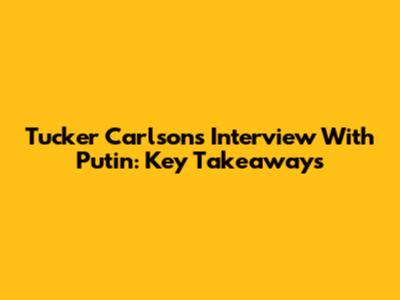 Tucker Carlson's Interview With Putin: Key Takeaways