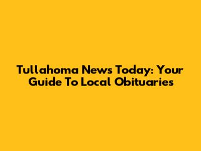 Tullahoma News Today: Your Guide To Local Obituaries