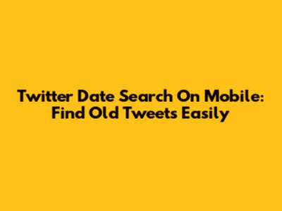 Twitter Date Search On Mobile: Find Old Tweets Easily