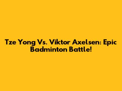 Tze Yong Vs. Viktor Axelsen: Epic Badminton Battle!