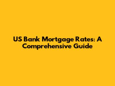 US Bank Mortgage Rates: A Comprehensive Guide