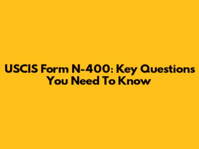 USCIS Form N-400: Key Questions You Need To Know