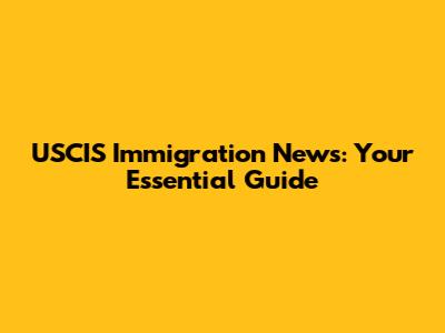 USCIS Immigration News: Your Essential Guide