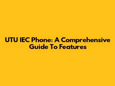 UTU IEC Phone: A Comprehensive Guide To Features