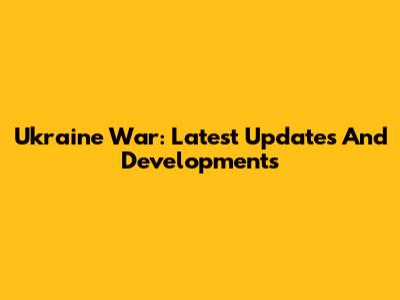Ukraine War: Latest Updates And Developments