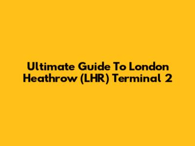 Ultimate Guide To London Heathrow (LHR) Terminal 2