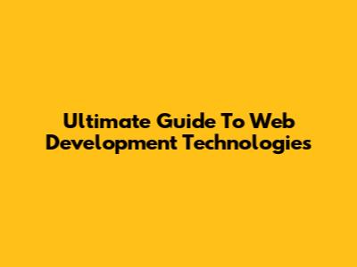 Ultimate Guide To Web Development Technologies