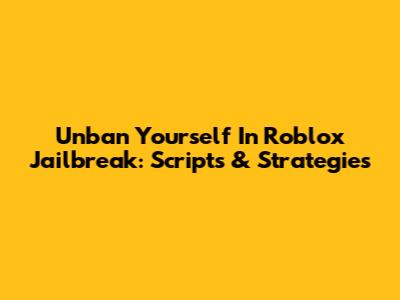 Unban Yourself In Roblox Jailbreak: Scripts & Strategies