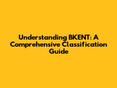 Understanding BKENT: A Comprehensive Classification Guide