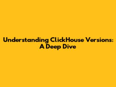 Understanding ClickHouse Versions: A Deep Dive
