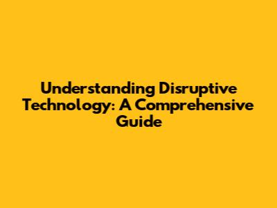 Understanding Disruptive Technology: A Comprehensive Guide