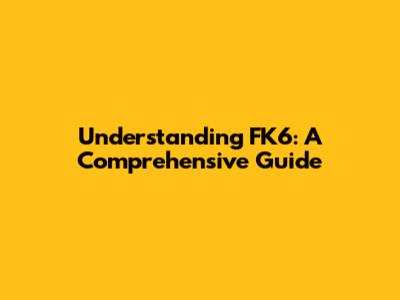 Understanding FK6: A Comprehensive Guide