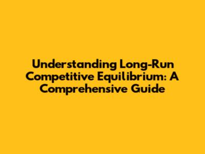 Understanding Long-Run Competitive Equilibrium: A Comprehensive Guide