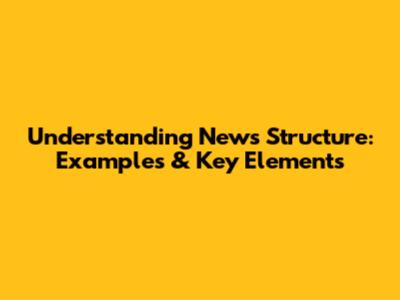 Understanding News Structure: Examples & Key Elements