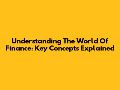 Understanding The World Of Finance: Key Concepts Explained