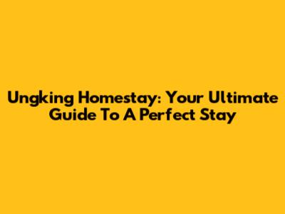 Ungking Homestay: Your Ultimate Guide To A Perfect Stay