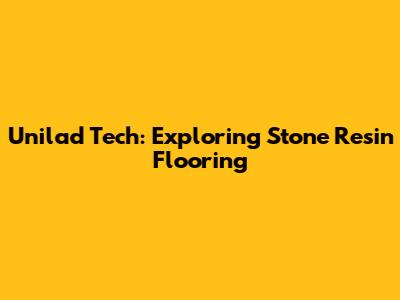 Unilad Tech: Exploring Stone Resin Flooring