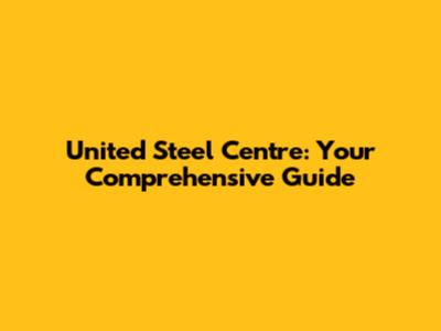 United Steel Centre: Your Comprehensive Guide
