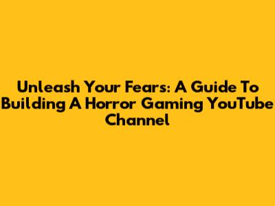 Unleash Your Fears: A Guide To Building A Horror Gaming YouTube Channel