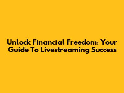 Unlock Financial Freedom: Your Guide To Livestreaming Success