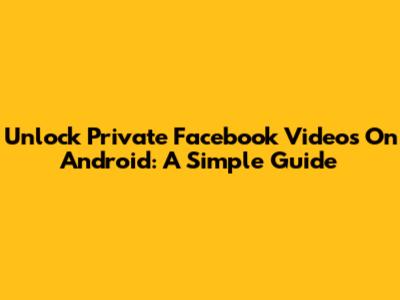 Unlock Private Facebook Videos On Android: A Simple Guide